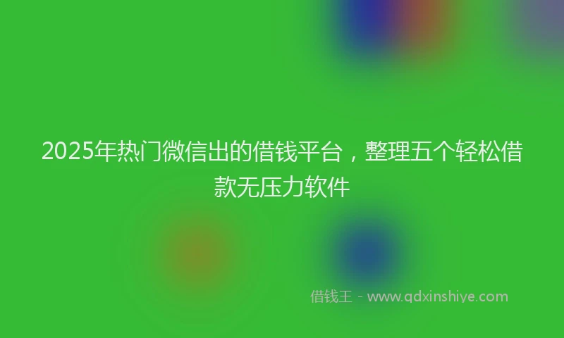 2025年热门微信出的借钱平台，整理五个轻松借款无压力软件