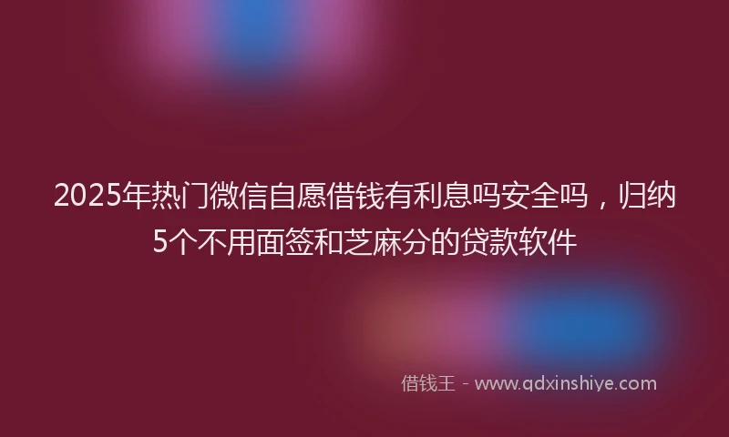 2025年热门微信自愿借钱有利息吗安全吗，归纳5个不用面签和芝麻分的贷款软件