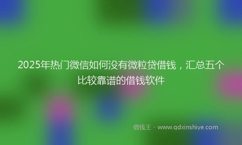 2025年热门微信如何没有微粒贷借钱，汇总五个比较靠谱的借钱软件