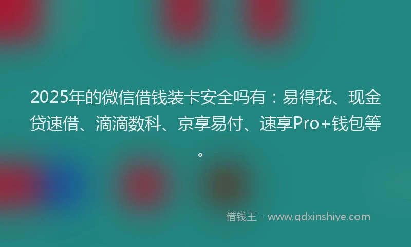 2025年的微信借钱装卡安全吗有：易得花、现金贷速借、滴滴数科、京享易付、速享Pro+钱包等。