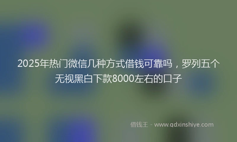 2025年热门微信几种方式借钱可靠吗，罗列五个无视黑白下款8000左右的口子