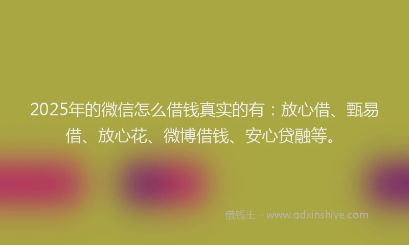 2025年的微信怎么借钱真实的有：放心借、甄易借、放心花、微博借钱、安心贷融等。