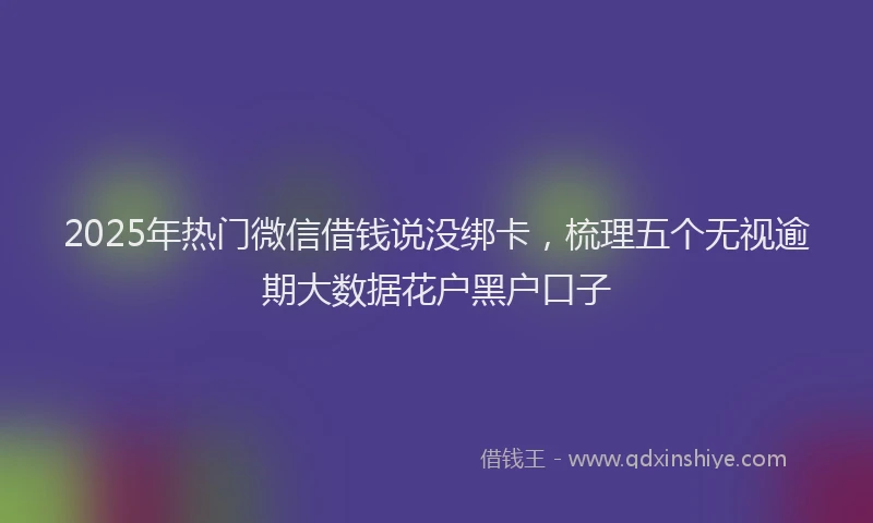 2025年热门微信借钱说没绑卡，梳理五个无视逾期大数据花户黑户口子