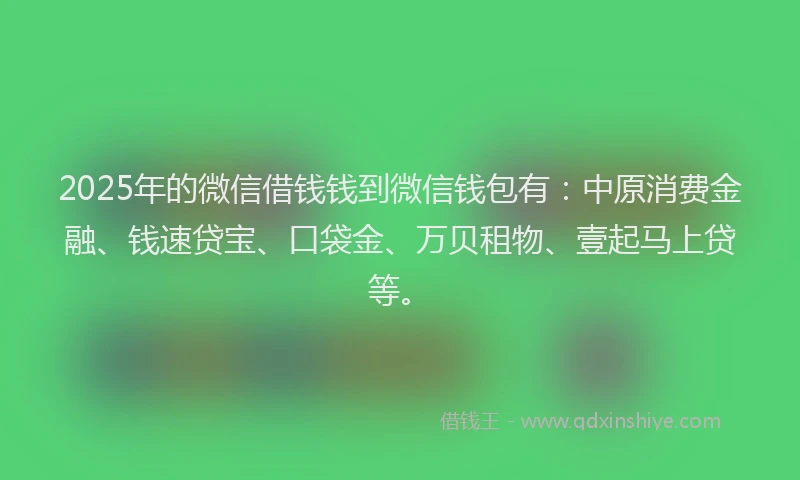 2025年的微信借钱钱到微信钱包有:中原消费金融、钱速贷宝、口袋金、万贝租物、壹起马上贷等。