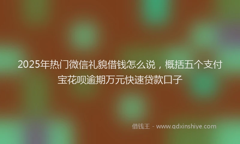 2025年热门微信礼貌借钱怎么说，概括五个支付宝花呗逾期万元快速贷款口子