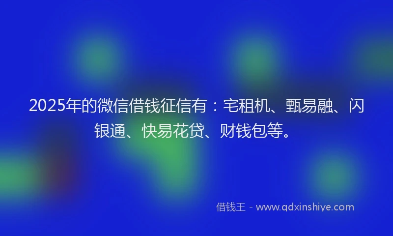 2025年的微信借钱征信有：宅租机、甄易融、闪银通、快易花贷、财钱包等。