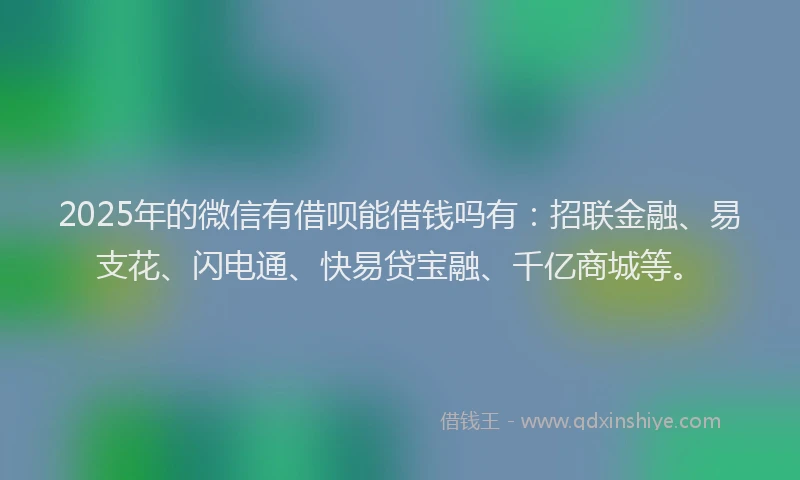 2025年的微信有借呗能借钱吗有：招联金融、易支花、闪电通、快易贷宝融、千亿商城等。