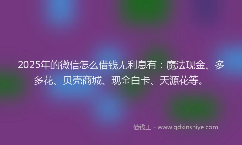 2025年的微信怎么借钱无利息有：魔法现金、多多花、贝壳商城、现金白卡、天源花等。