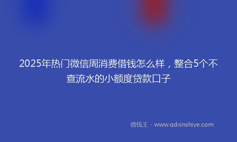 2025年热门微信周消费借钱怎么样，整合5个不查流水的小额度贷款口子