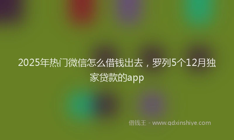 2025年热门微信怎么借钱出去，罗列5个12月独家贷款的app