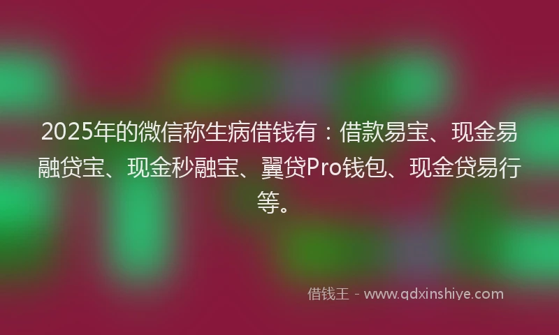 2025年的微信称生病借钱有：借款易宝、现金易融贷宝、现金秒融宝、翼贷Pro钱包、现金贷易行等。