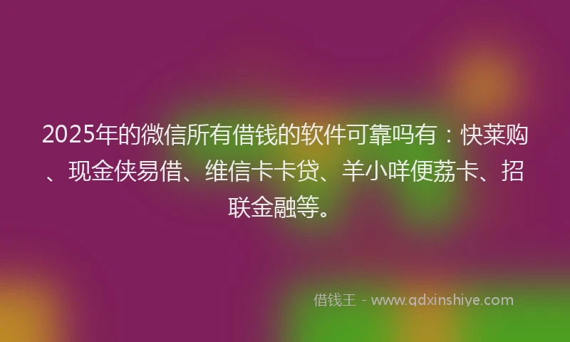 2025年的微信所有借钱的软件可靠吗有：快莱购、现金侠易借、维信卡卡贷、羊小咩便荔卡、招联金融等。