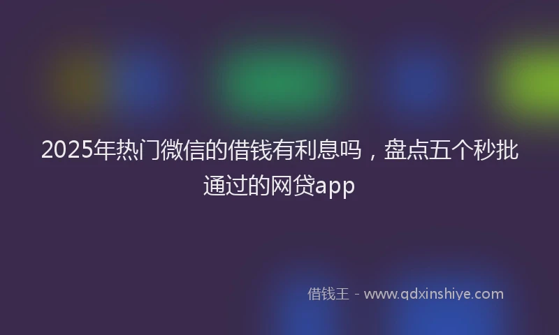 2025年热门微信的借钱有利息吗，盘点五个秒批通过的网贷app