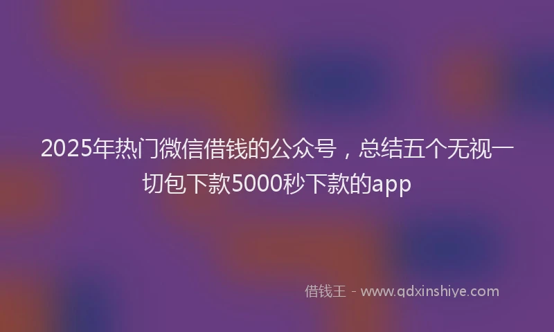 2025年热门微信借钱的公众号，总结五个无视一切包下款5000秒下款的app
