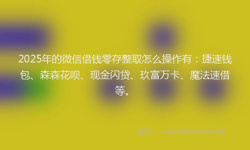 2025年的微信借钱零存整取怎么操作有：捷速钱包、森森花呗、现金闪贷、玖富万卡、魔法速借等。