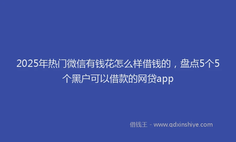 2025年热门微信有钱花怎么样借钱的，盘点5个5个黑户可以借款的网贷app