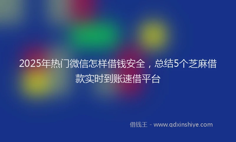 2025年热门微信怎样借钱安全，总结5个芝麻借款实时到账速借平台