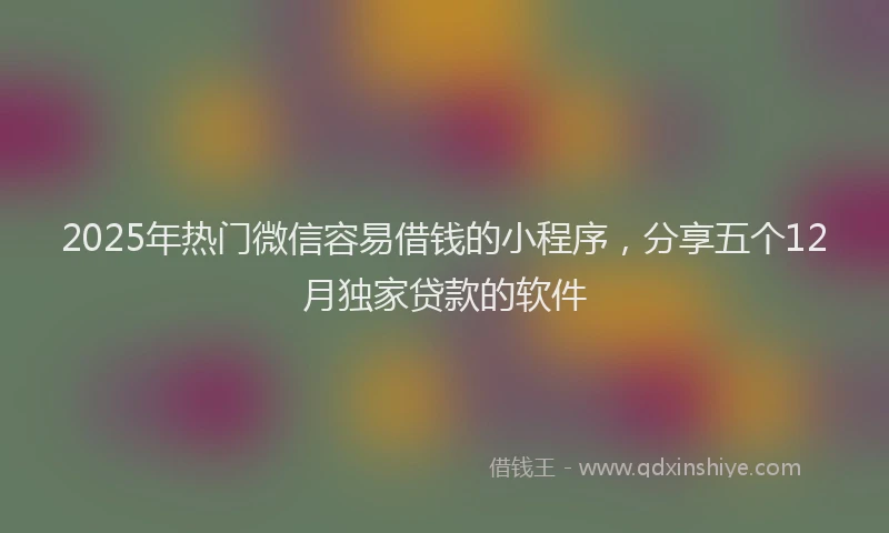 2025年热门微信容易借钱的小程序，分享五个12月独家贷款的软件