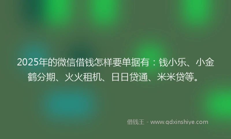2025年的微信借钱怎样要单据有：钱小乐、小金鹤分期、火火租机、日日贷通、米米贷等。
