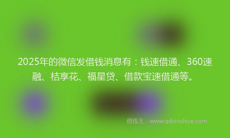 2025年的微信发借钱消息有：钱速借通、360速融、桔享花、福星贷、借款宝速借通等。