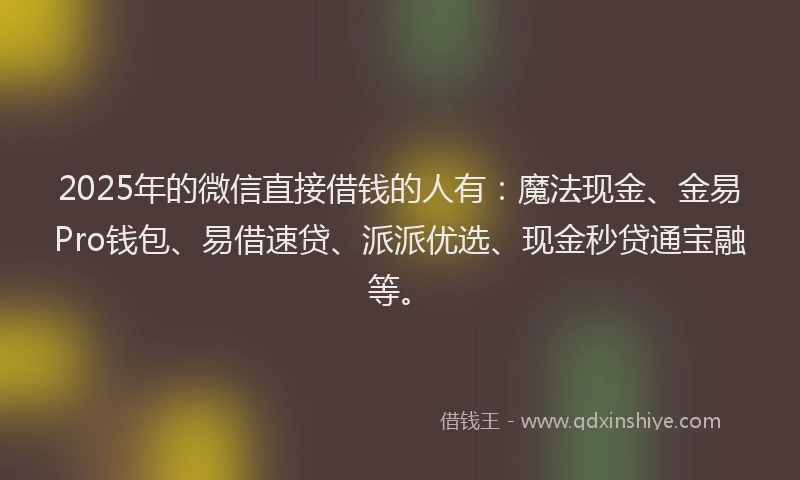 2025年的微信直接借钱的人有：魔法现金、金易Pro钱包、易借速贷、派派优选、现金秒贷通宝融等。