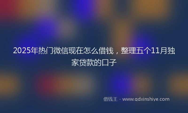 2025年热门微信现在怎么借钱，整理五个11月独家贷款的口子