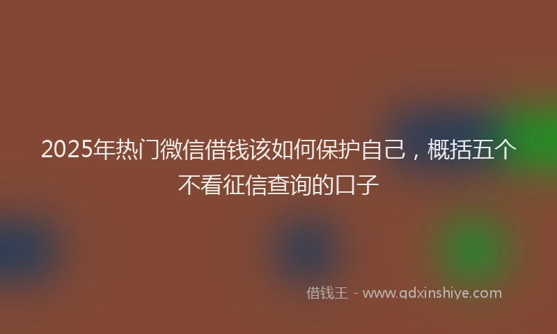 2025年热门微信借钱该如何保护自己，概括五个不看征信查询的口子