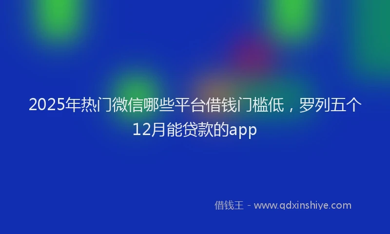 2025年热门微信哪些平台借钱门槛低，罗列五个12月能贷款的app