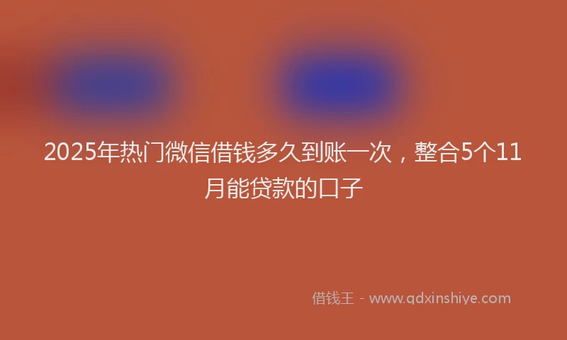 2025年热门微信借钱多久到账一次，整合5个11月能贷款的口子