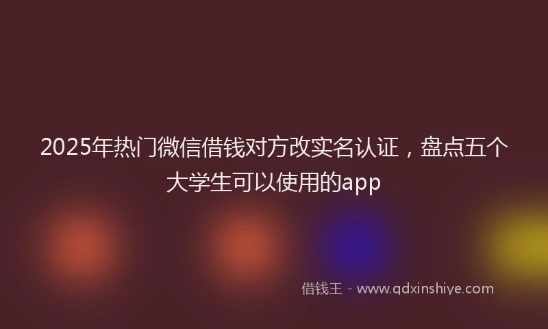 2025年热门微信借钱对方改实名认证，盘点五个大学生可以使用的app