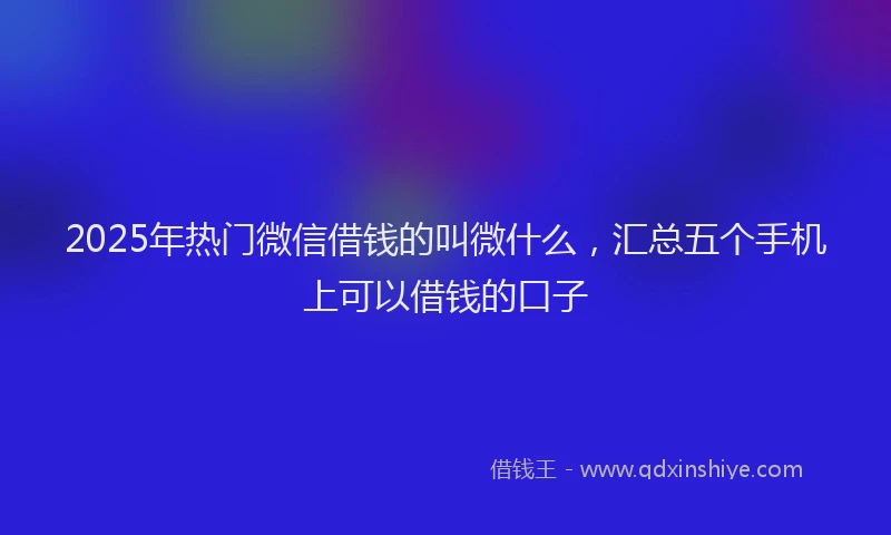 2025年热门微信借钱的叫微什么，汇总五个手机上可以借钱的口子