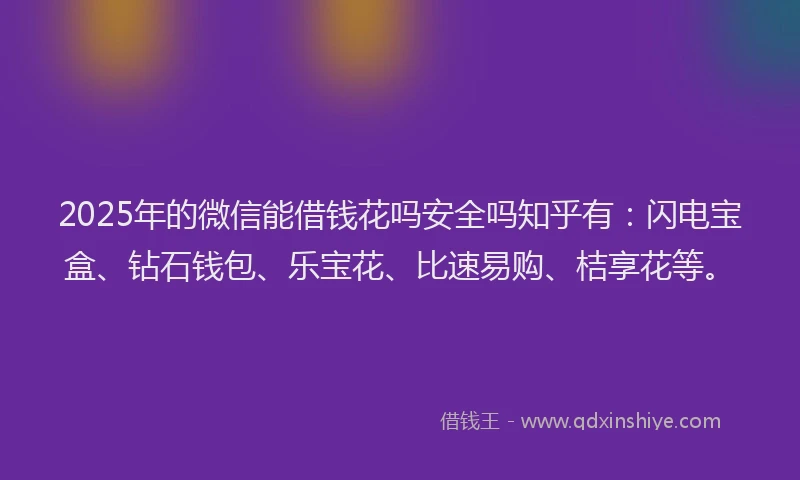 2025年的微信能借钱花吗安全吗知乎有：闪电宝盒、钻石钱包、乐宝花、比速易购、桔享花等。