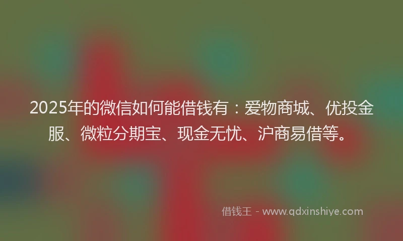 2025年的微信如何能借钱有：爱物商城、优投金服、微粒分期宝、现金无忧、沪商易借等。
