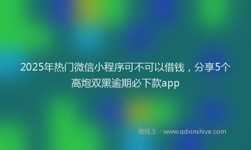 2025年热门微信小程序可不可以借钱，分享5个高炮双黑逾期必下款app