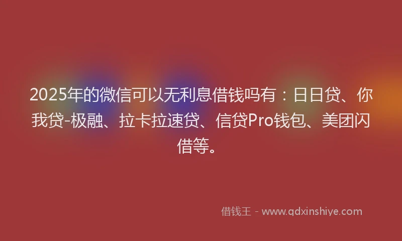 2025年的微信可以无利息借钱吗有：日日贷、你我贷-极融、拉卡拉速贷、信贷Pro钱包、美团闪借等。