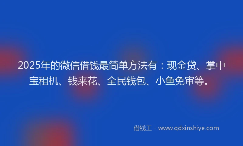 2025年的微信借钱最简单方法有：现金贷、掌中宝租机、钱来花、全民钱包、小鱼免审等。