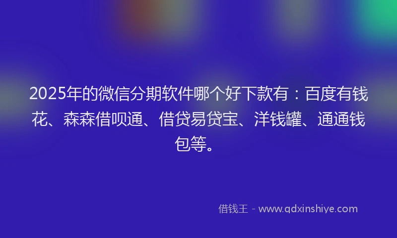2025年的微信分期软件哪个好下款有：百度有钱花、森森借呗通、借贷易贷宝、洋钱罐、通通钱包等。
