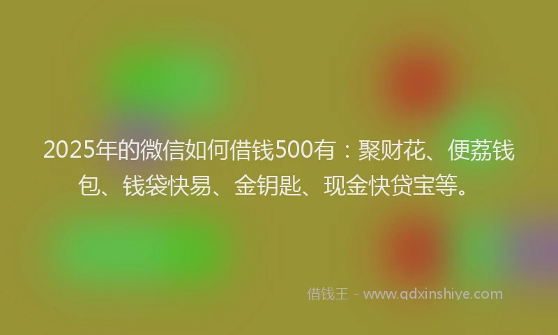 2025年的微信如何借钱500有：聚财花、便荔钱包、钱袋快易、金钥匙、现金快贷宝等。