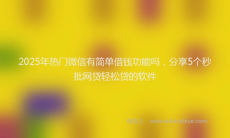 2025年热门微信有简单借钱功能吗，分享5个秒批网贷轻松贷的软件