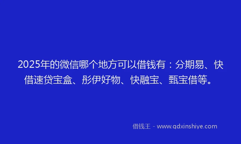 2025年的微信哪个地方可以借钱有：分期易、快借速贷宝盒、彤伊好物、快融宝、甄宝借等。