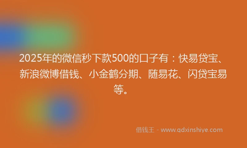 2025年的微信秒下款500的口子有：快易贷宝、新浪微博借钱、小金鹤分期、随易花、闪贷宝易等。