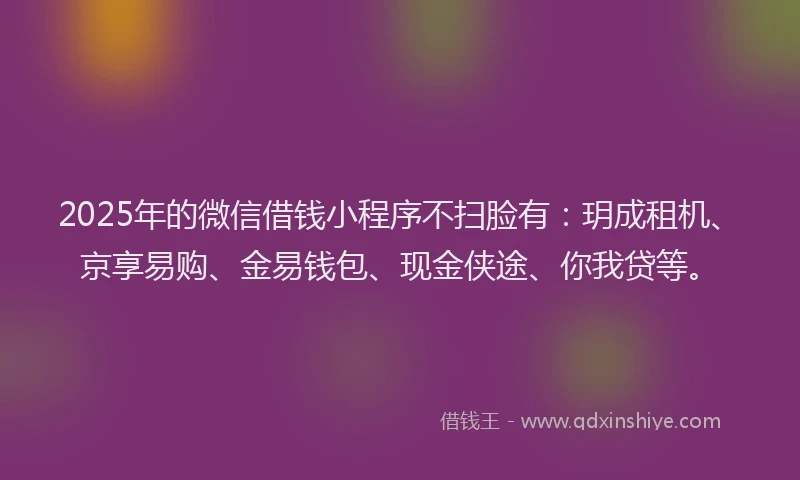 2025年的微信借钱小程序不扫脸有：玥成租机、京享易购、金易钱包、现金侠途、你我贷等。