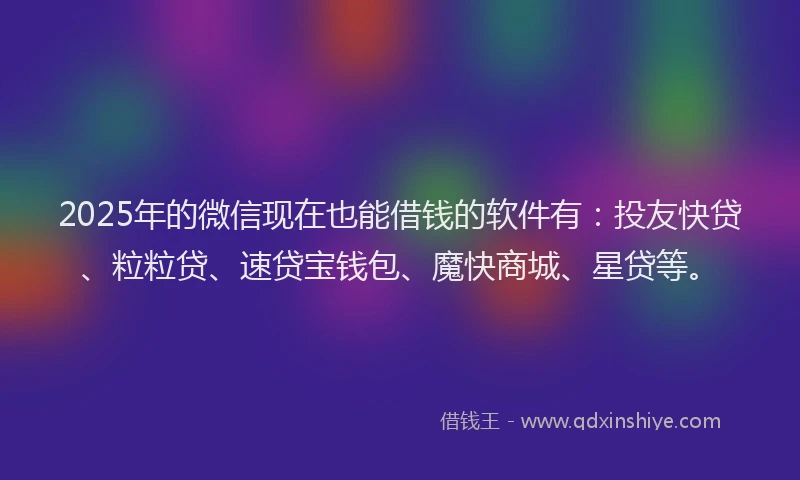 2025年的微信现在也能借钱的软件有：投友快贷、粒粒贷、速贷宝钱包、魔快商城、星贷等。