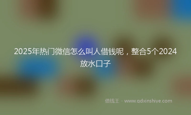 2025年热门微信怎么叫人借钱呢，整合5个2024放水口子