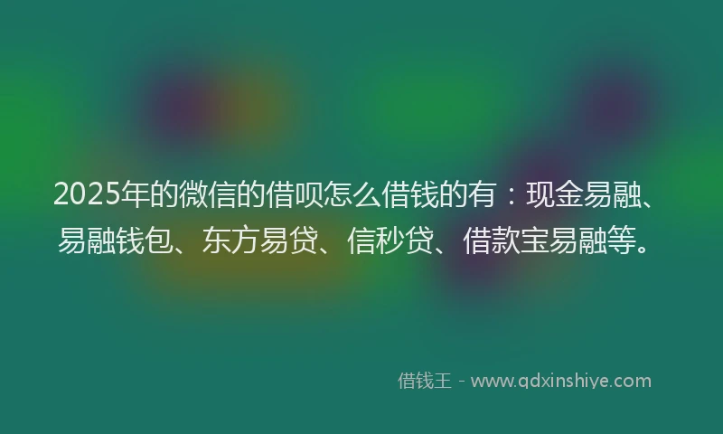 2025年的微信的借呗怎么借钱的有：现金易融、易融钱包、东方易贷、信秒贷、借款宝易融等。