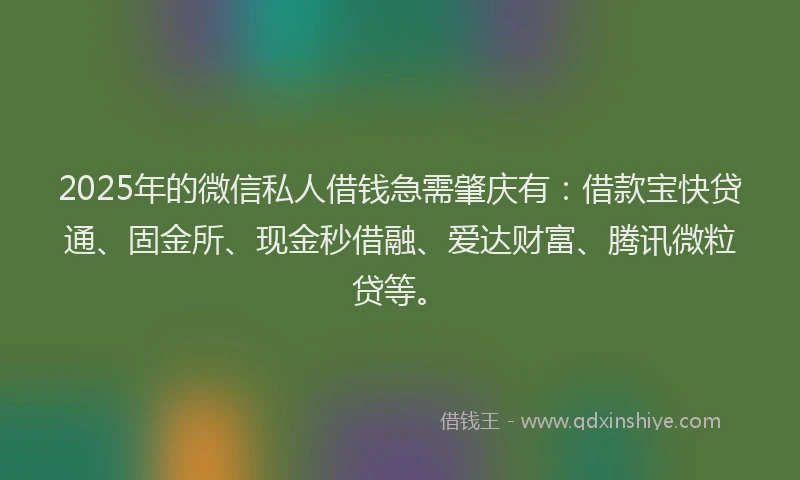 2025年的微信私人借钱急需肇庆有：借款宝快贷通、固金所、现金秒借融、爱达财富、腾讯微粒贷等。