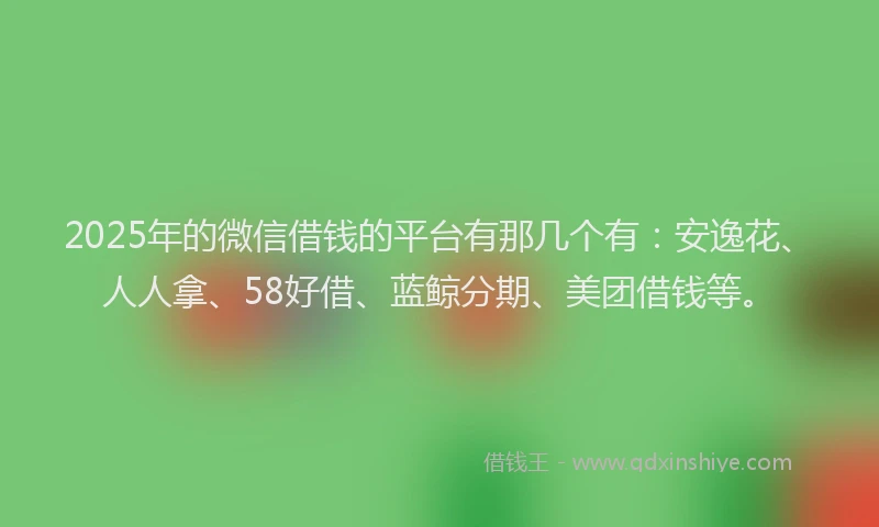 2025年的微信借钱的平台有那几个有：安逸花、人人拿、58好借、蓝鲸分期、美团借钱等。