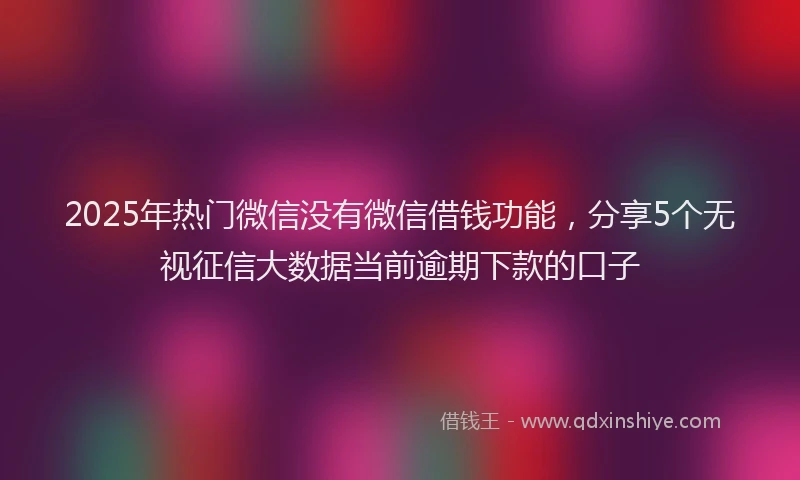2025年热门微信没有微信借钱功能，分享5个无视征信大数据当前逾期下款的口子