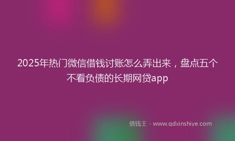 2025年热门微信借钱讨账怎么弄出来，盘点五个不看负债的长期网贷app