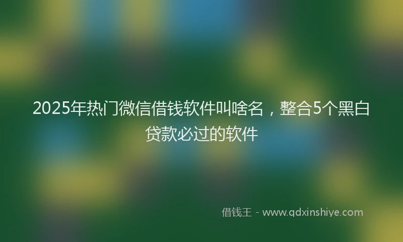 2025年热门微信借钱软件叫啥名，整合5个黑白贷款必过的软件